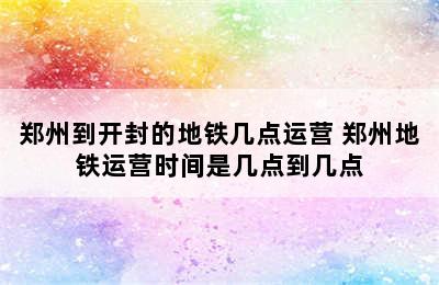 郑州到开封的地铁几点运营 郑州地铁运营时间是几点到几点